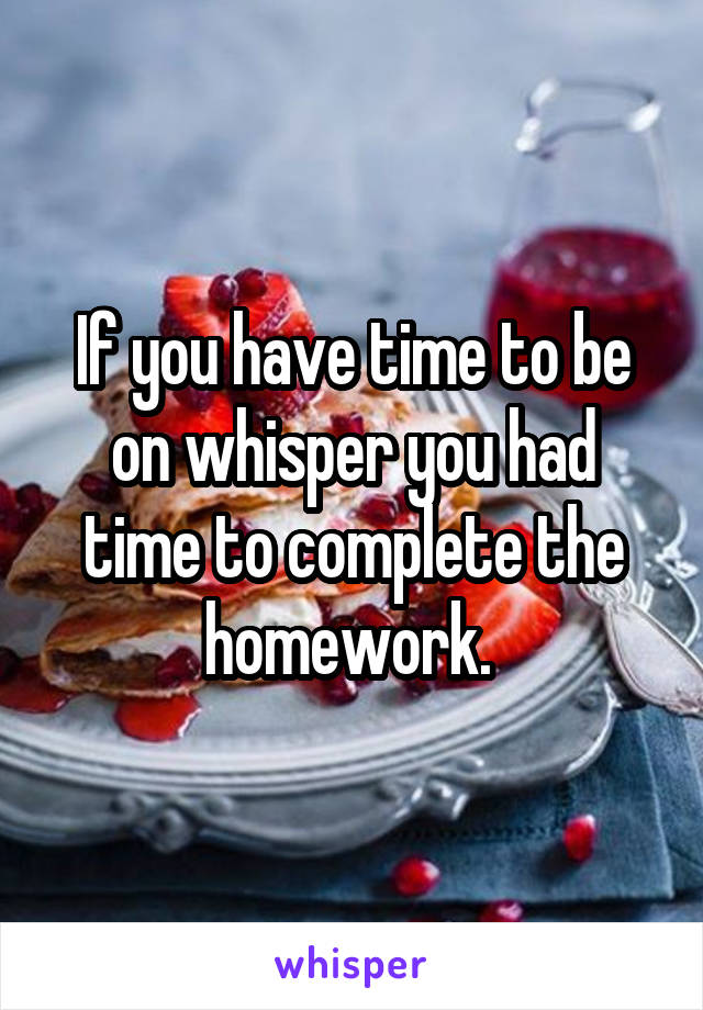 If you have time to be on whisper you had time to complete the homework. 