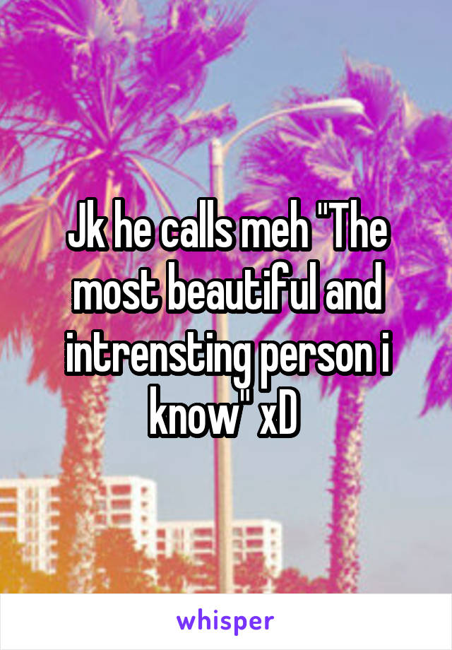 Jk he calls meh "The most beautiful and intrensting person i know" xD 