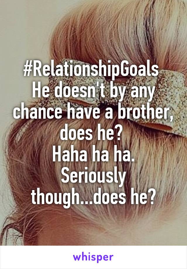 #RelationshipGoals 
He doesn't by any chance have a brother, does he? 
Haha ha ha.
Seriously though...does he?