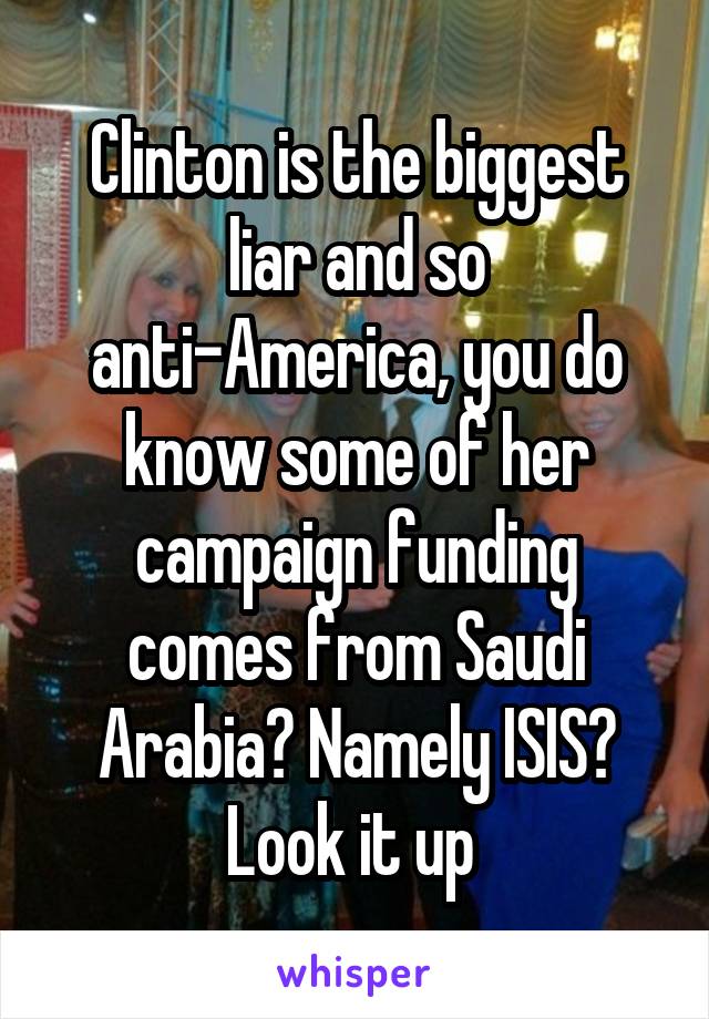 Clinton is the biggest liar and so anti-America, you do know some of her campaign funding comes from Saudi Arabia? Namely ISIS? Look it up 