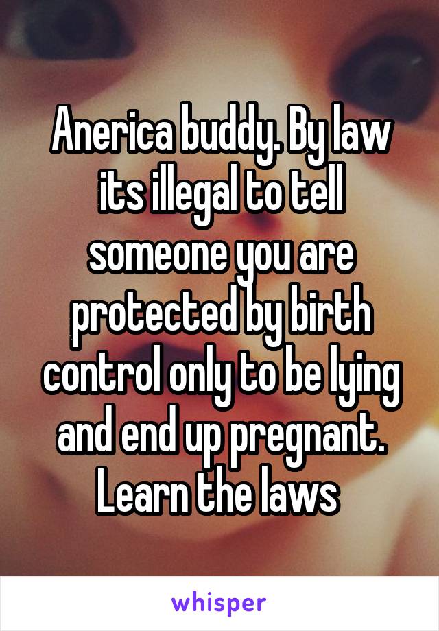 Anerica buddy. By law its illegal to tell someone you are protected by birth control only to be lying and end up pregnant. Learn the laws 