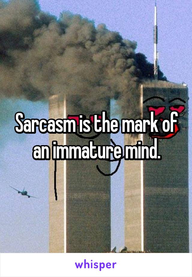 Sarcasm is the mark of an immature mind.