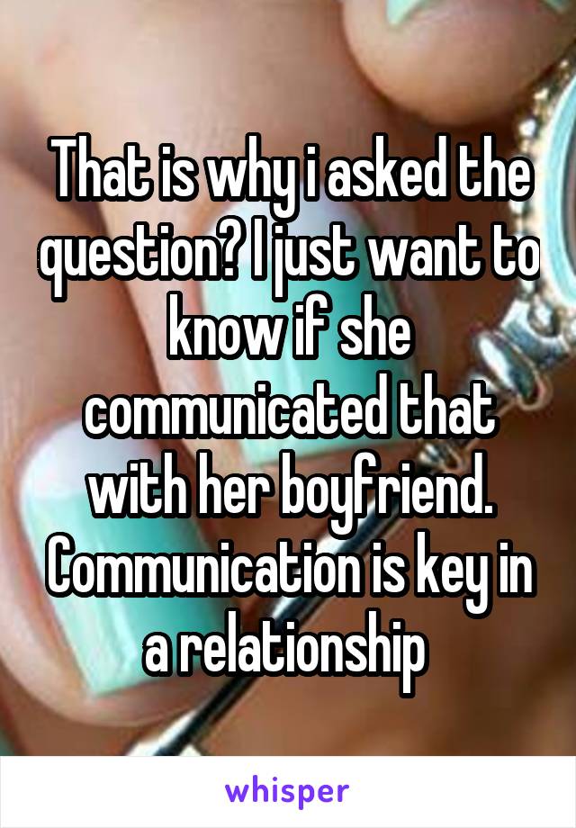 That is why i asked the question? I just want to know if she communicated that with her boyfriend. Communication is key in a relationship 