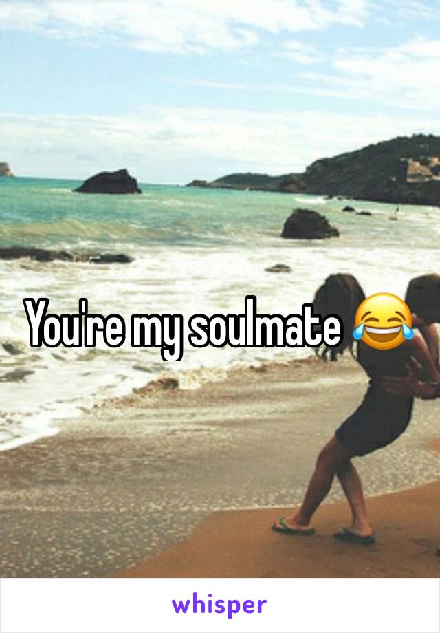 You're my soulmate 😂