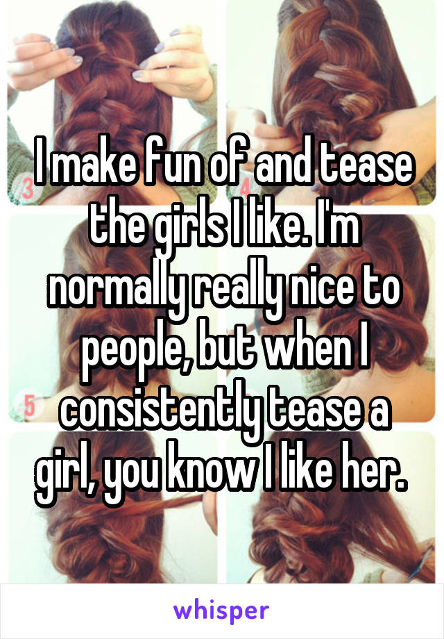 I make fun of and tease the girls I like. I'm normally really nice to people, but when I consistently tease a girl, you know I like her. 