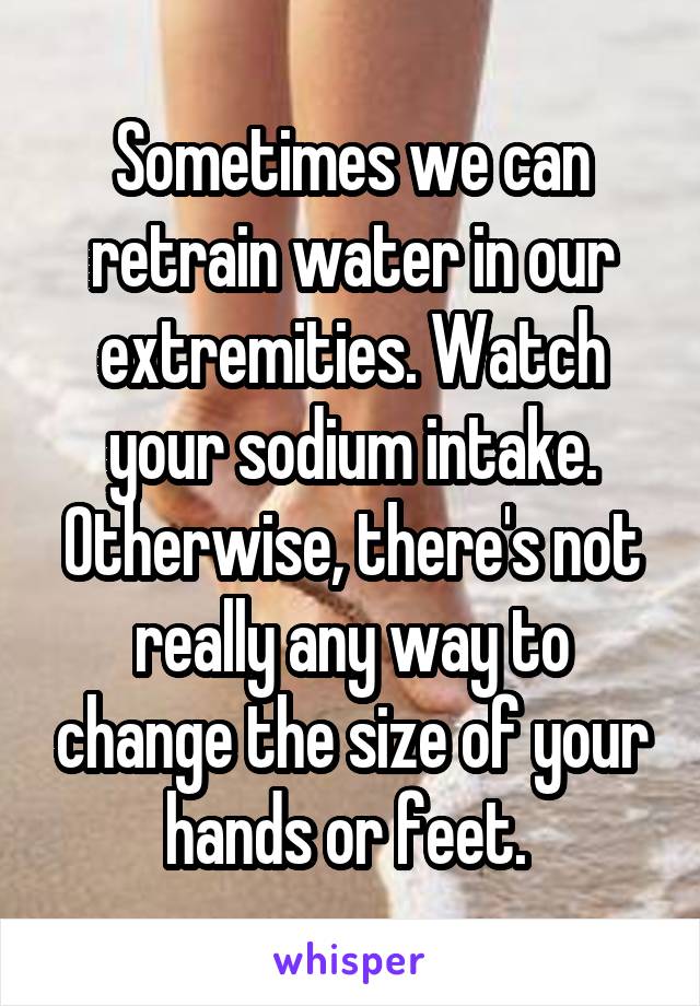 Sometimes we can retrain water in our extremities. Watch your sodium intake. Otherwise, there's not really any way to change the size of your hands or feet. 