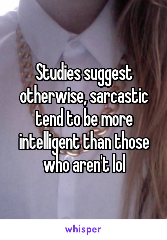 Studies suggest otherwise, sarcastic tend to be more intelligent than those who aren't lol