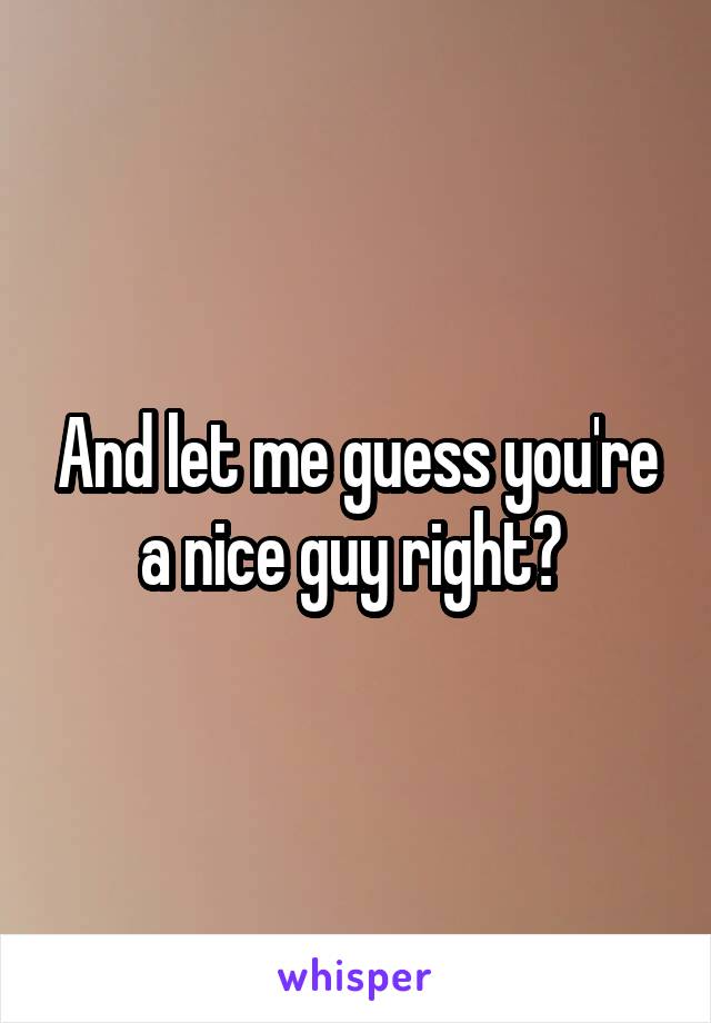 And let me guess you're a nice guy right? 