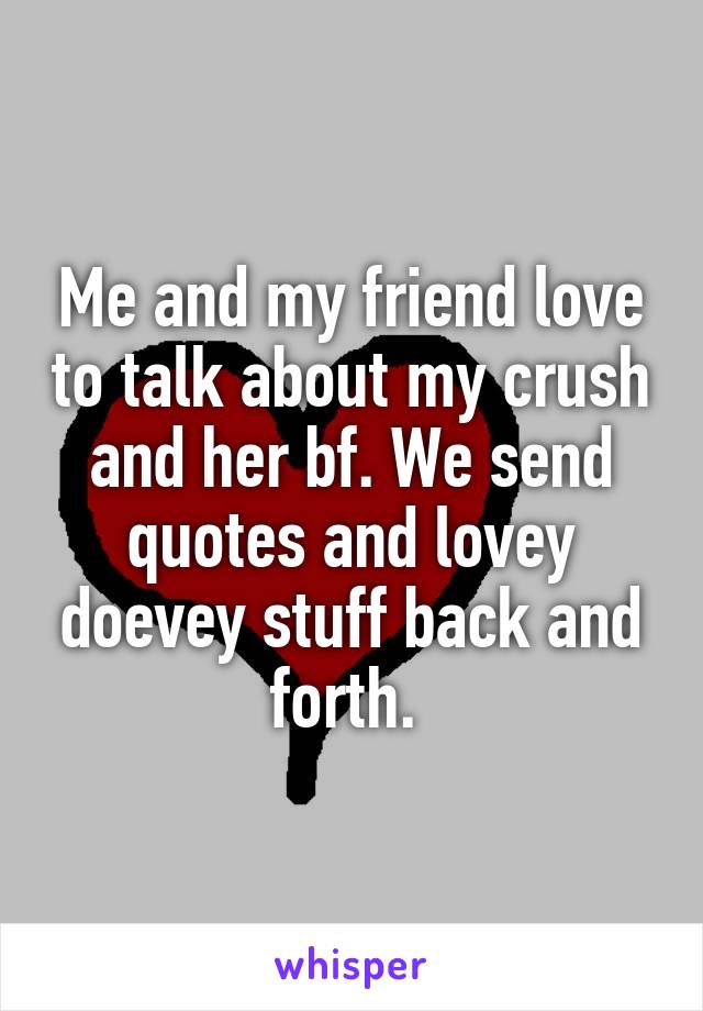 Me and my friend love to talk about my crush and her bf. We send quotes and lovey doevey stuff back and forth. 