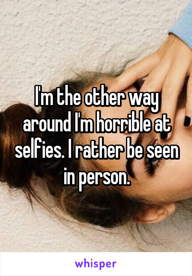 I'm the other way around I'm horrible at selfies. I rather be seen in person.