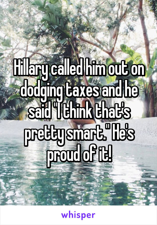 Hillary called him out on dodging taxes and he said "I think that's pretty smart." He's proud of it!