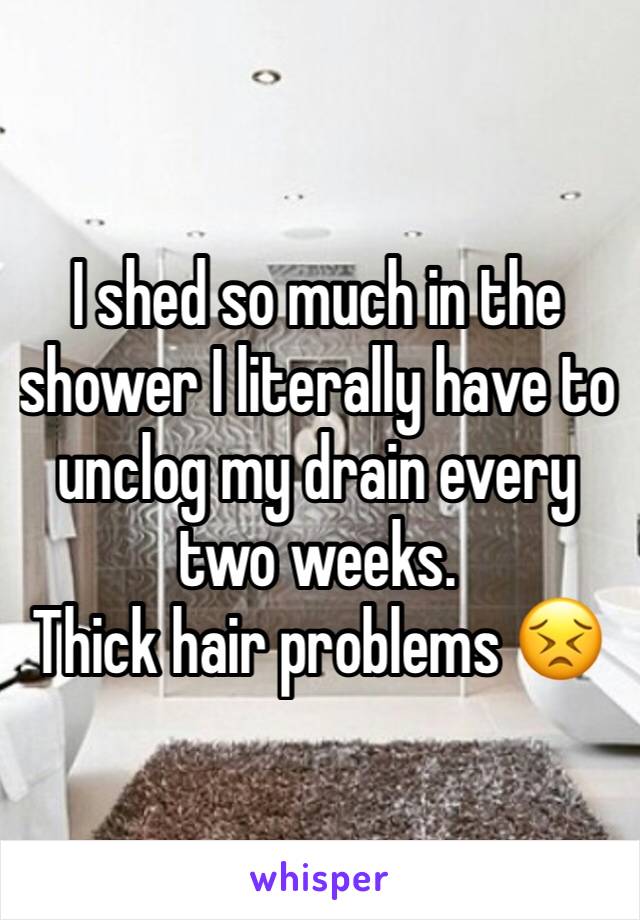 I shed so much in the shower I literally have to unclog my drain every two weeks. 
Thick hair problems 😣