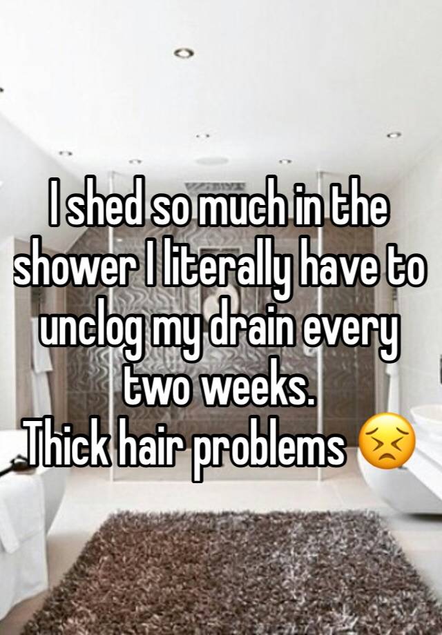 I shed so much in the shower I literally have to unclog my drain every two weeks. 
Thick hair problems 😣