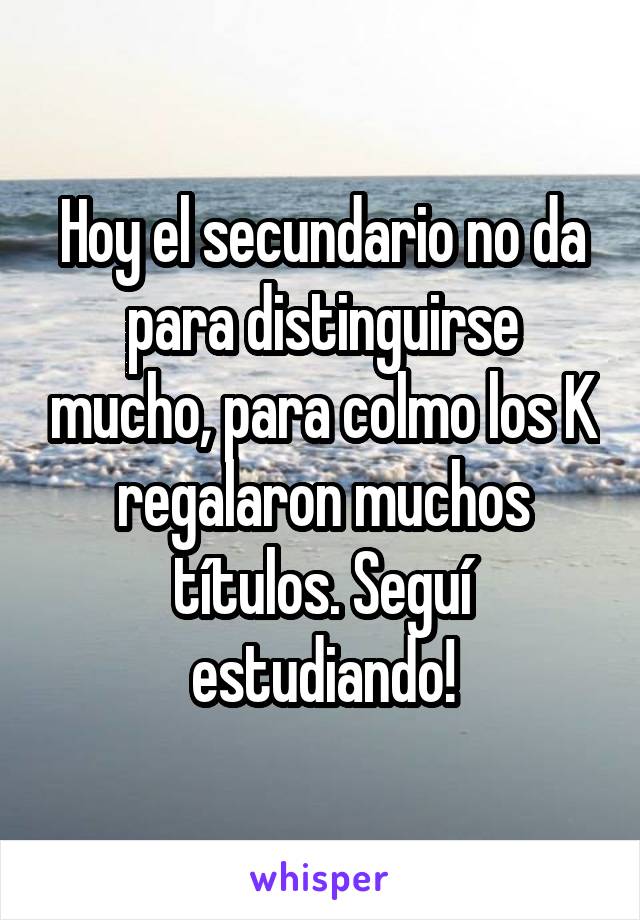 Hoy el secundario no da para distinguirse mucho, para colmo los K regalaron muchos títulos. Seguí estudiando!