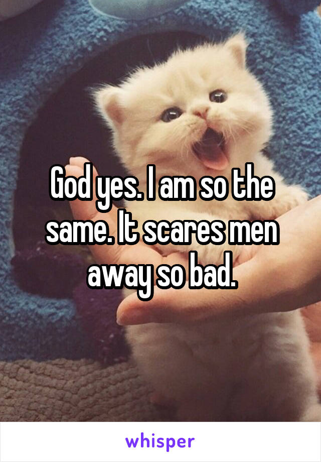 God yes. I am so the same. It scares men away so bad.