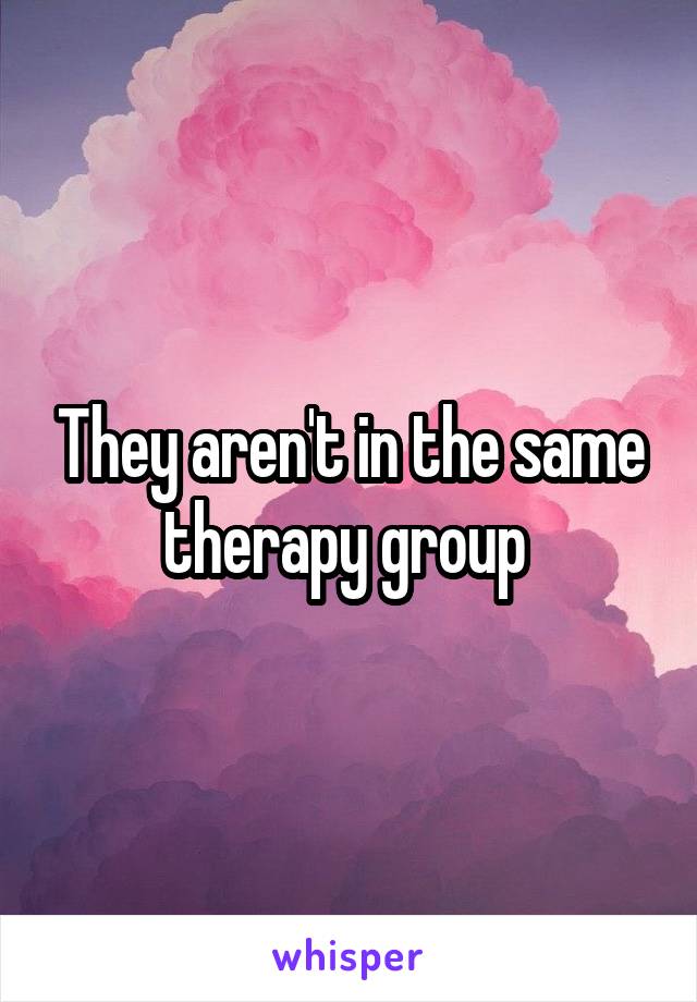 They aren't in the same therapy group 