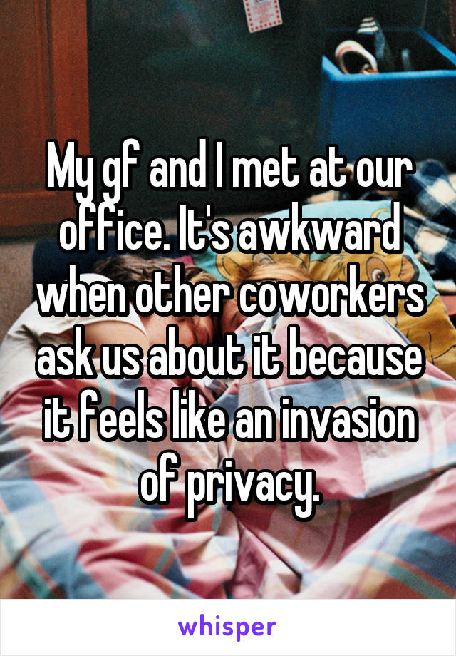 My gf and I met at our office. It's awkward when other coworkers ask us about it because it feels like an invasion of privacy.