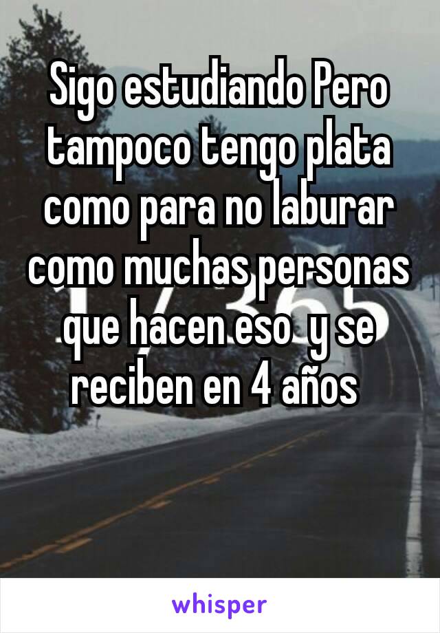 Sigo estudiando Pero tampoco tengo plata como para no laburar como muchas personas que hacen eso  y se reciben en 4 años 