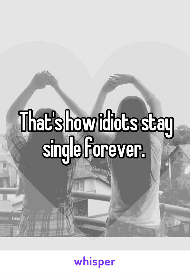 That's how idiots stay single forever. 