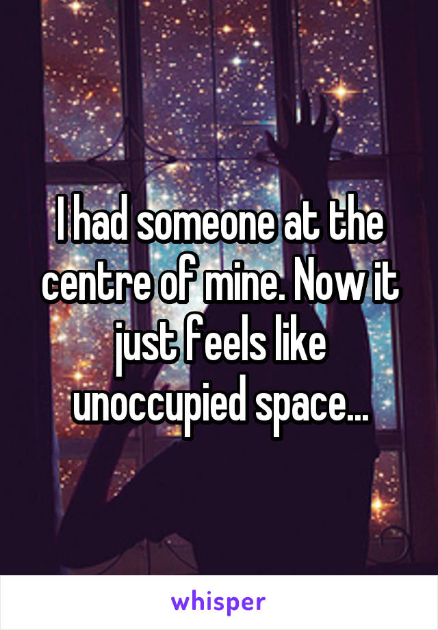 I had someone at the centre of mine. Now it just feels like unoccupied space...