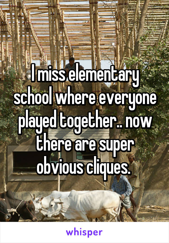 I miss elementary school where everyone played together.. now there are super obvious cliques. 