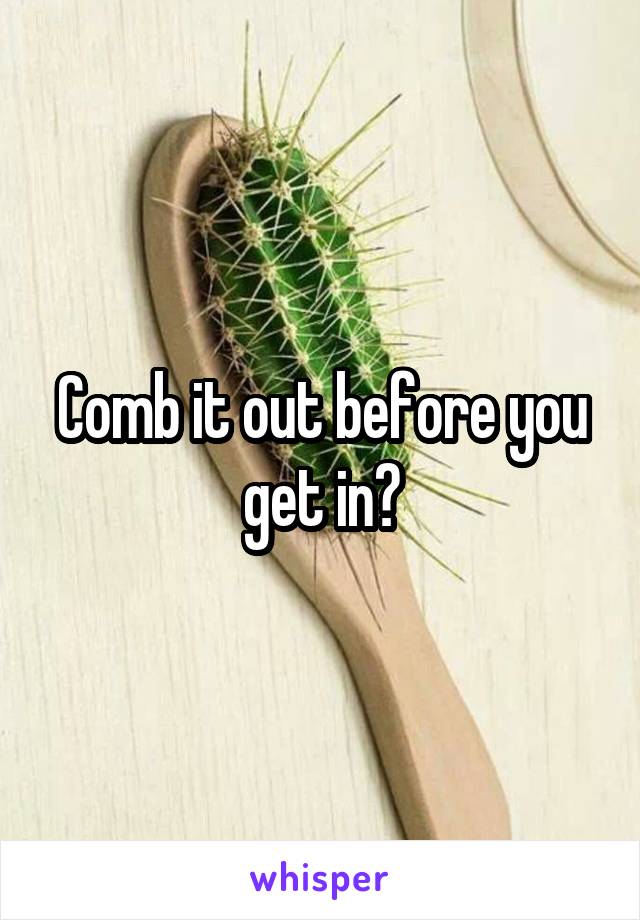 Comb it out before you get in?