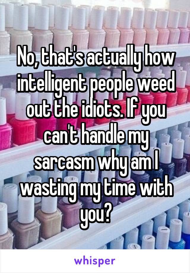 No, that's actually how intelligent people weed out the idiots. If you can't handle my sarcasm why am I wasting my time with you?