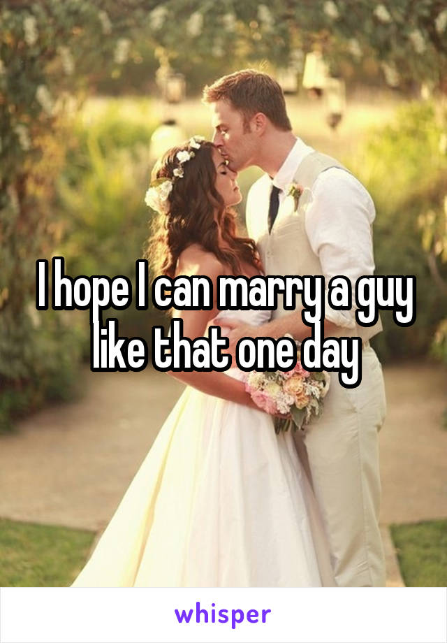 I hope I can marry a guy like that one day