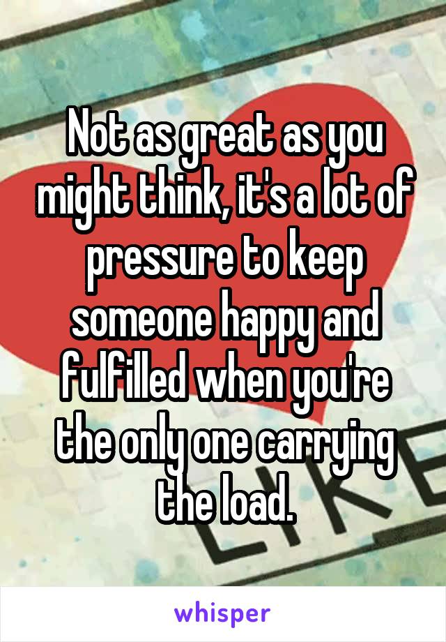 Not as great as you might think, it's a lot of pressure to keep someone happy and fulfilled when you're the only one carrying the load.