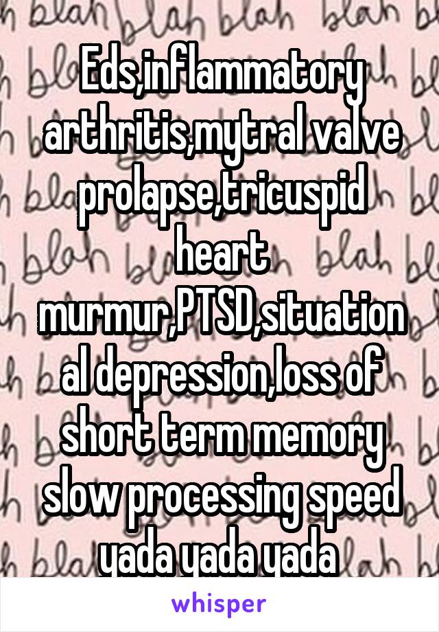 Eds,inflammatory arthritis,mytral valve prolapse,tricuspid heart murmur,PTSD,situational depression,loss of short term memory slow processing speed yada yada yada 