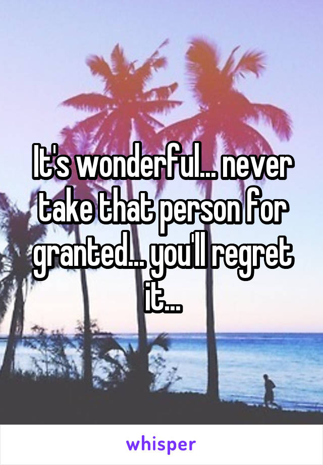 It's wonderful... never take that person for granted... you'll regret it...