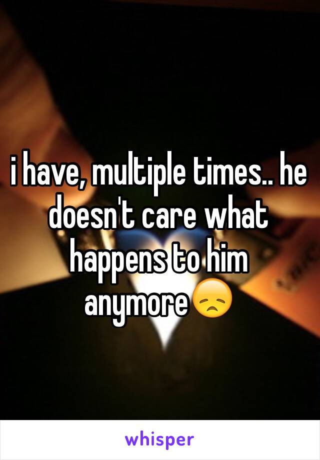 i have, multiple times.. he doesn't care what happens to him anymore😞