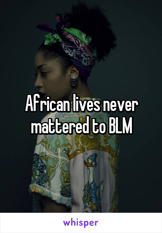 African lives never mattered to BLM