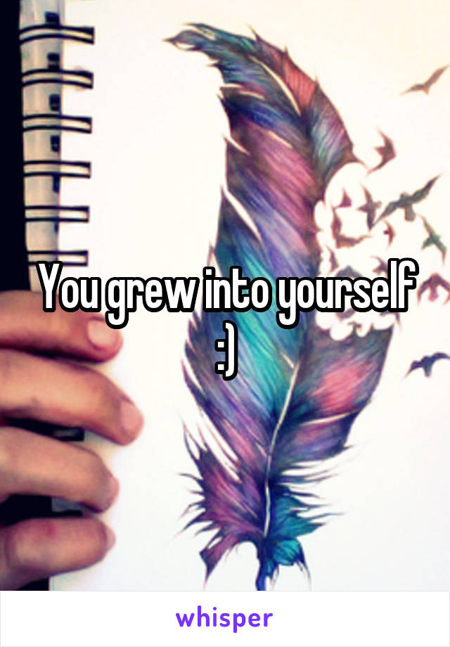 You grew into yourself :)