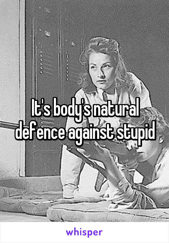 It's body's natural defence against stupid