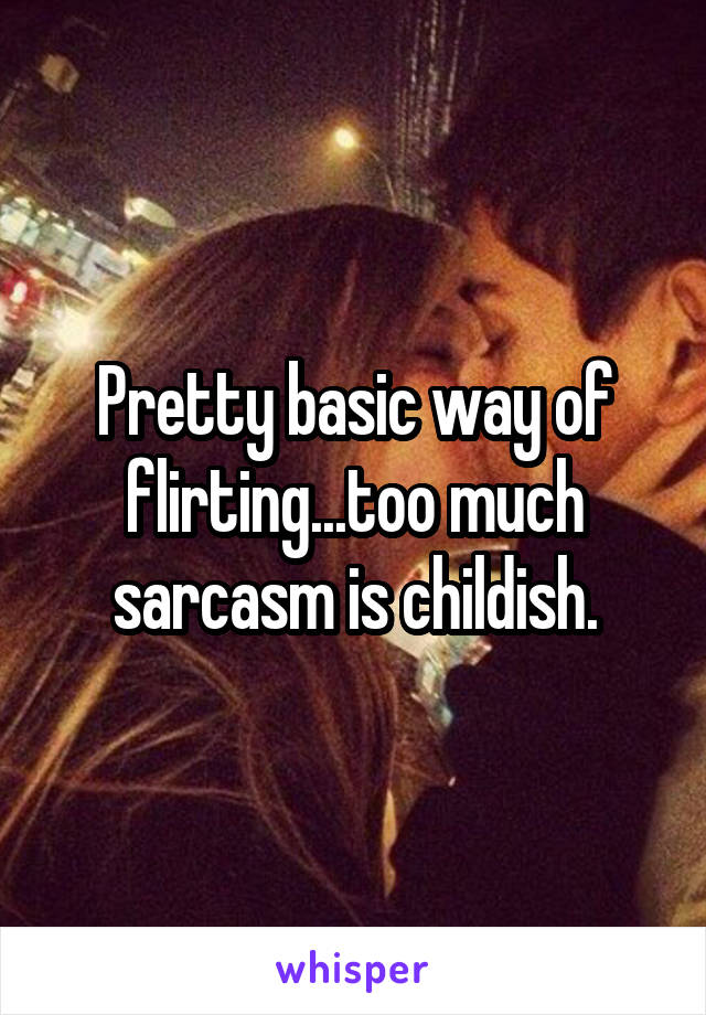 Pretty basic way of flirting...too much sarcasm is childish.