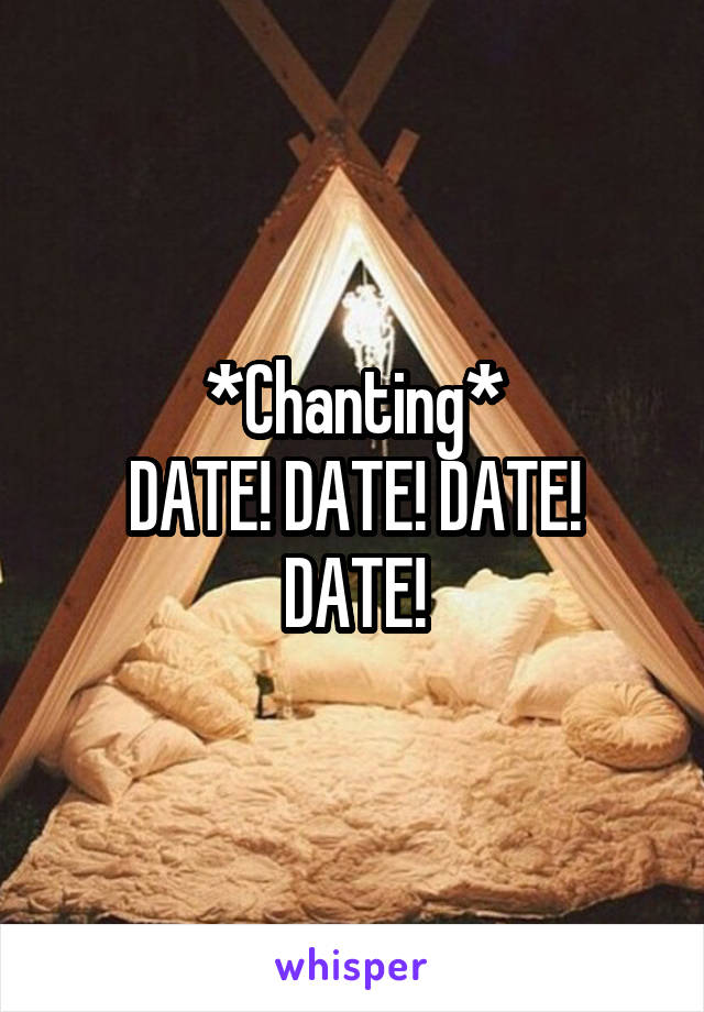 *Chanting*
DATE! DATE! DATE! DATE!