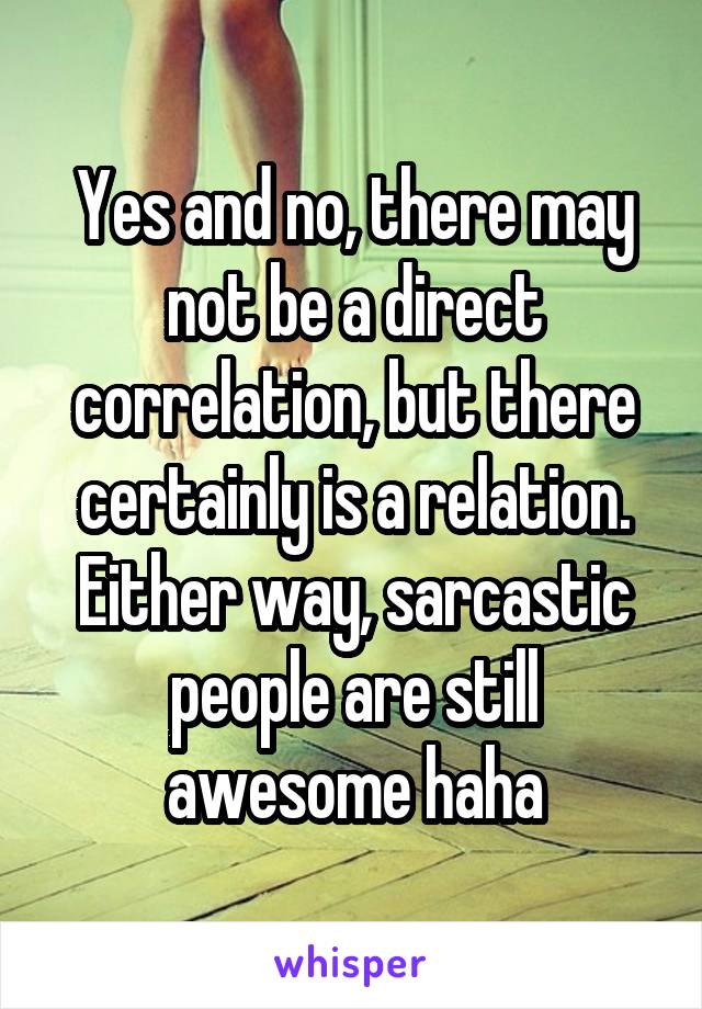 Yes and no, there may not be a direct correlation, but there certainly is a relation. Either way, sarcastic people are still awesome haha