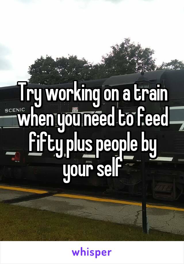 Try working on a train when you need to feed fifty plus people by your self