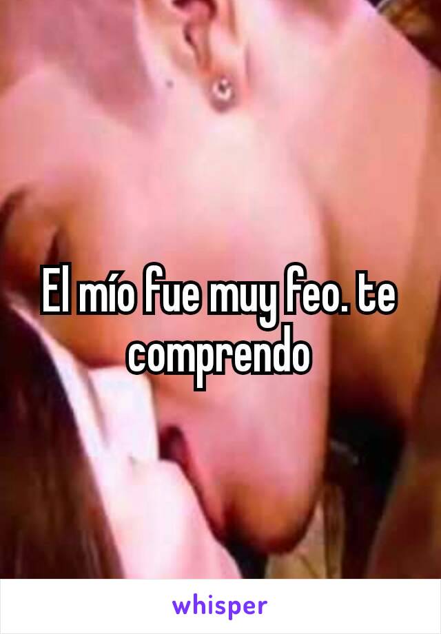 El mío fue muy feo. te comprendo