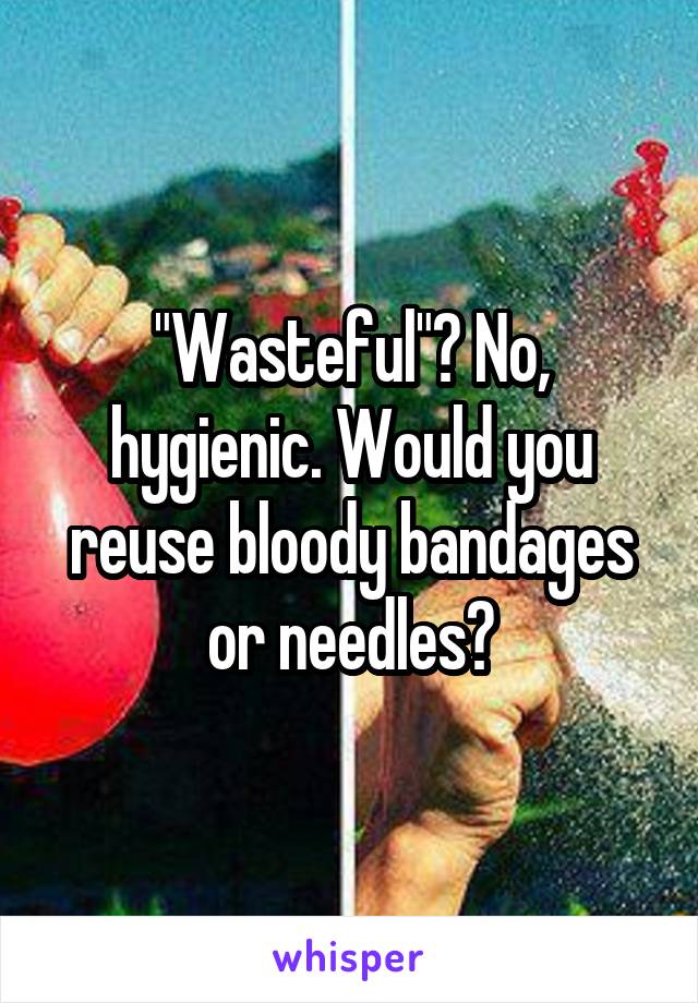 "Wasteful"? No, hygienic. Would you reuse bloody bandages or needles?