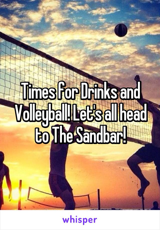 Times for Drinks and Volleyball! Let's all head to The Sandbar!