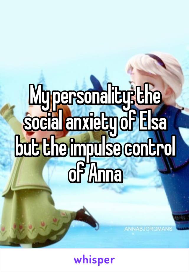 My personality: the social anxiety of Elsa but the impulse control of Anna
