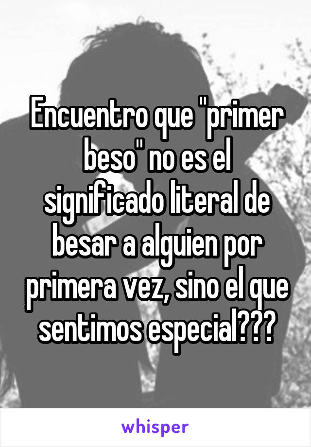 Encuentro que "primer beso" no es el significado literal de besar a alguien por primera vez, sino el que sentimos especial☝🏼️