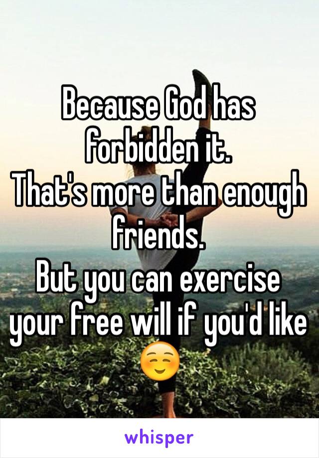 Because God has forbidden it.
That's more than enough friends.
But you can exercise your free will if you'd like ☺️