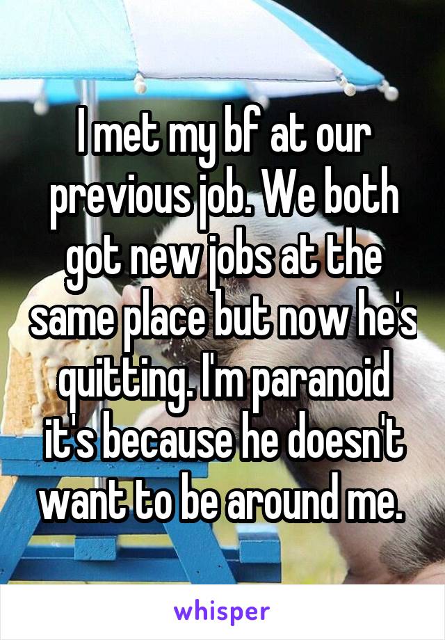 I met my bf at our previous job. We both got new jobs at the same place but now he's quitting. I'm paranoid it's because he doesn't want to be around me. 