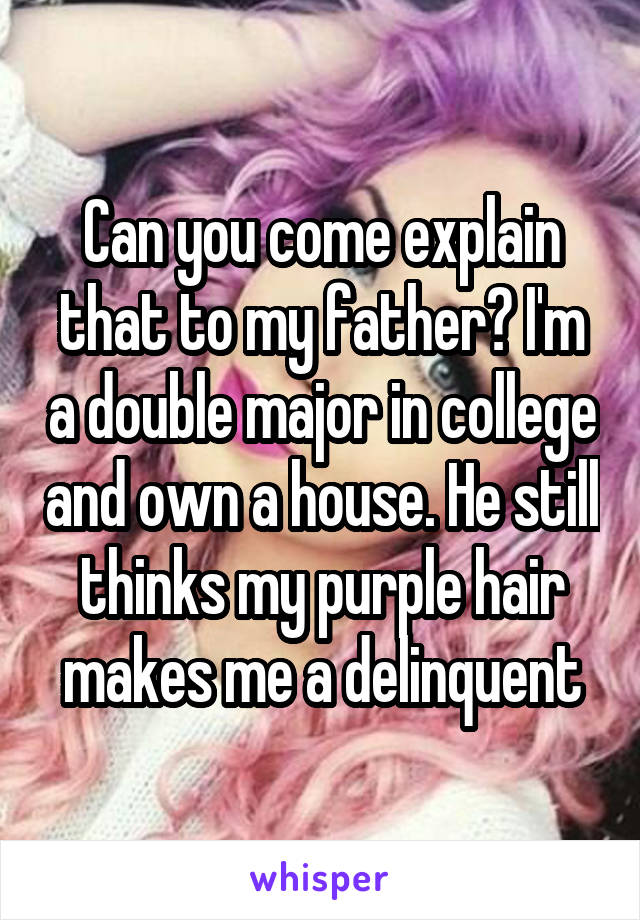 Can you come explain that to my father? I'm a double major in college and own a house. He still thinks my purple hair makes me a delinquent