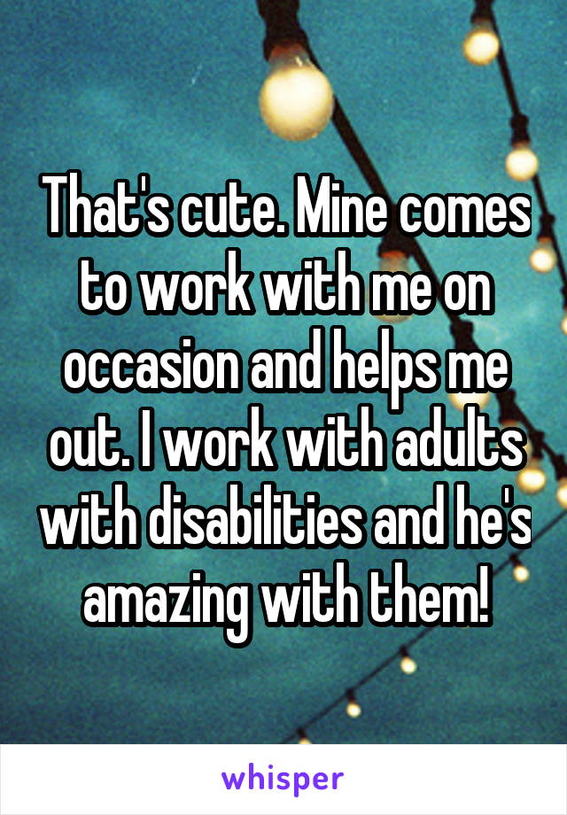 That's cute. Mine comes to work with me on occasion and helps me out. I work with adults with disabilities and he's amazing with them!
