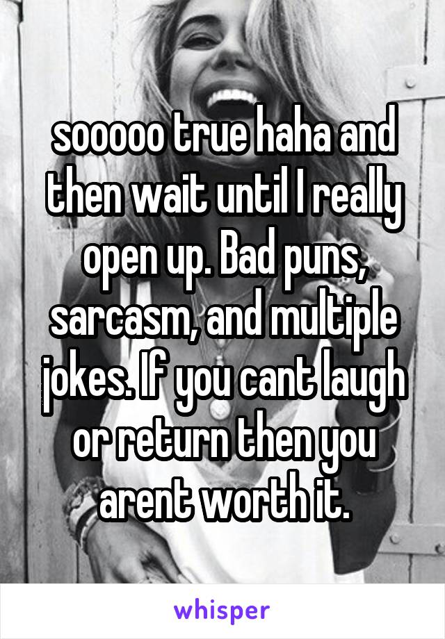 sooooo true haha and then wait until I really open up. Bad puns, sarcasm, and multiple jokes. If you cant laugh or return then you arent worth it.