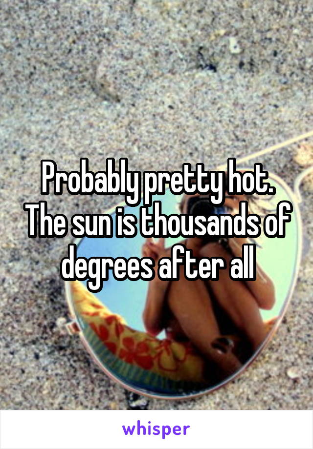 Probably pretty hot. The sun is thousands of degrees after all